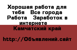 Хорошая работа для тебя - Все города Работа » Заработок в интернете   . Камчатский край